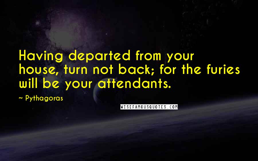 Pythagoras Quotes: Having departed from your house, turn not back; for the furies will be your attendants.