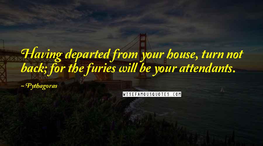 Pythagoras Quotes: Having departed from your house, turn not back; for the furies will be your attendants.