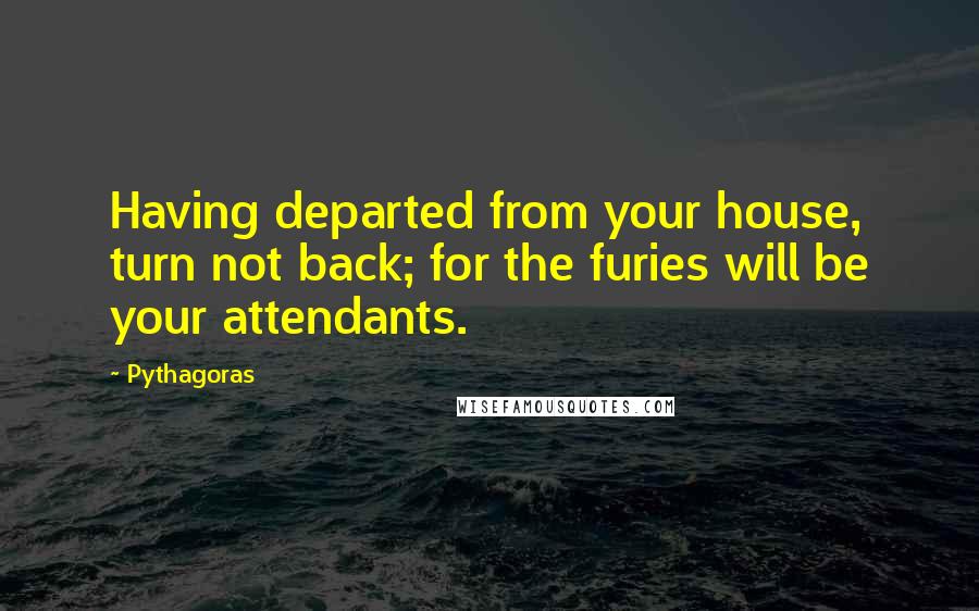 Pythagoras Quotes: Having departed from your house, turn not back; for the furies will be your attendants.