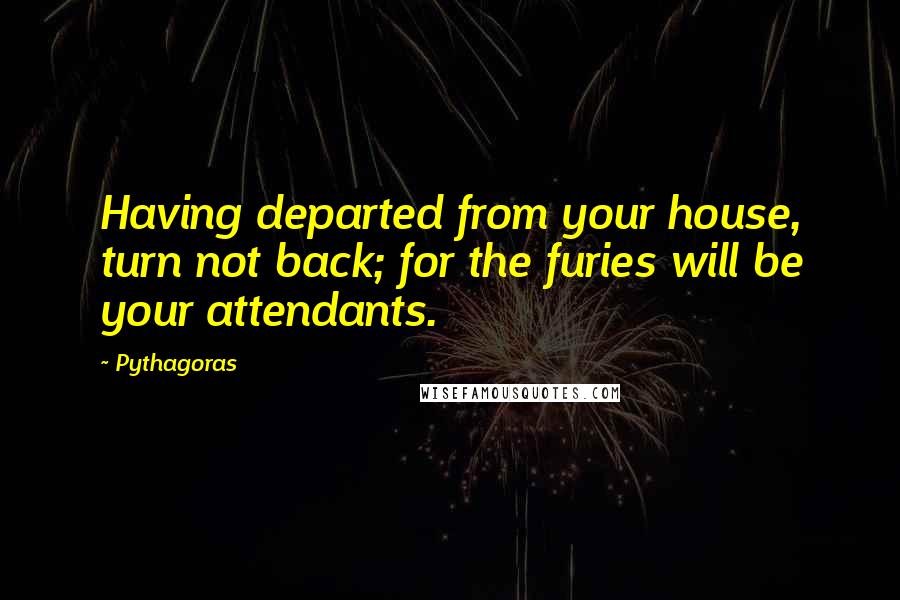 Pythagoras Quotes: Having departed from your house, turn not back; for the furies will be your attendants.