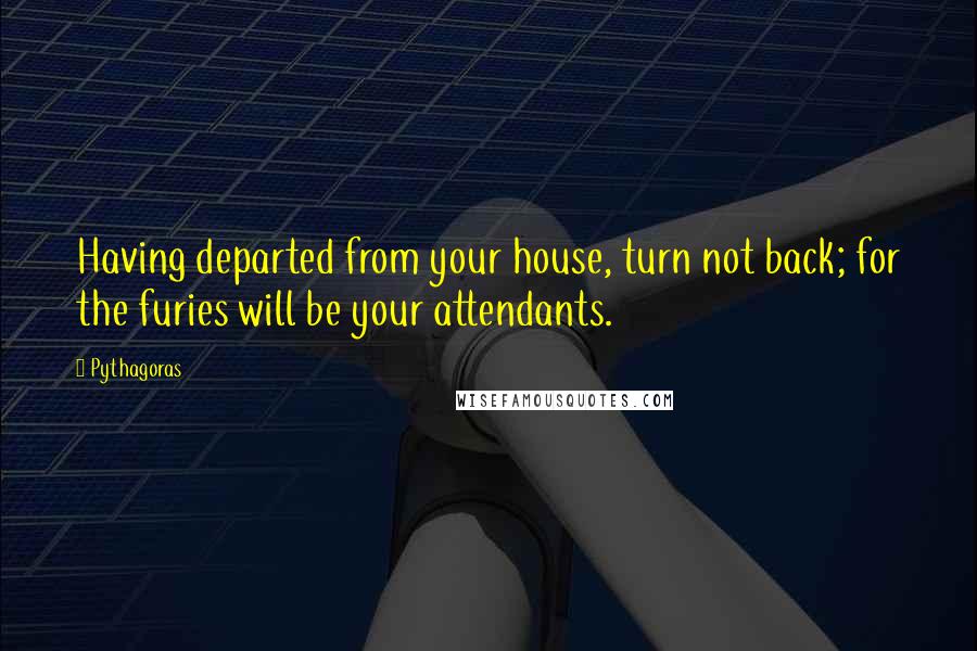 Pythagoras Quotes: Having departed from your house, turn not back; for the furies will be your attendants.