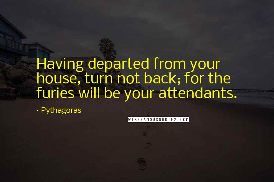 Pythagoras Quotes: Having departed from your house, turn not back; for the furies will be your attendants.