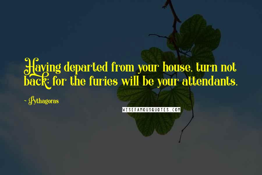 Pythagoras Quotes: Having departed from your house, turn not back; for the furies will be your attendants.