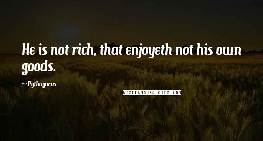 Pythagoras Quotes: He is not rich, that enjoyeth not his own goods.