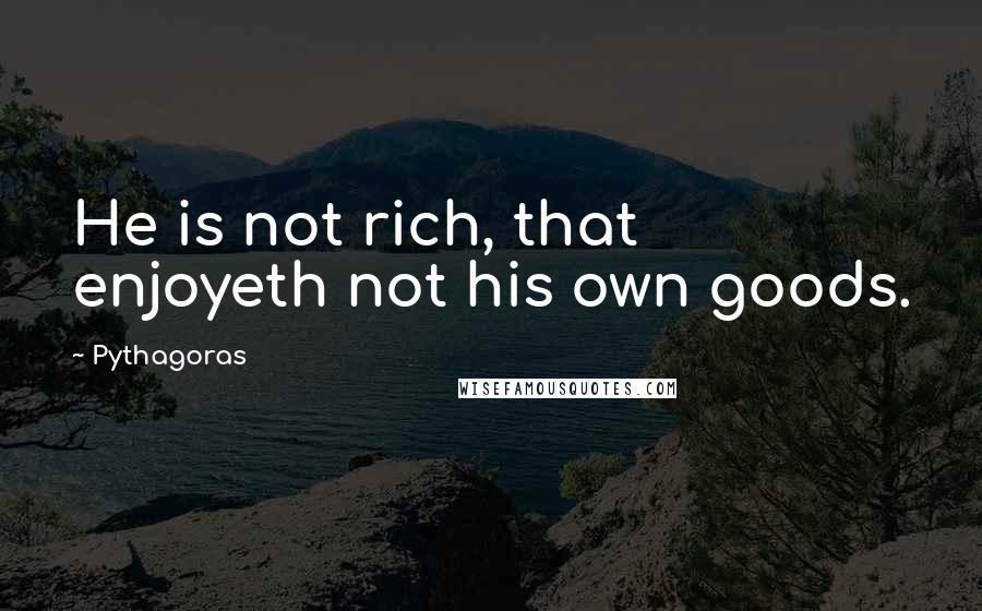Pythagoras Quotes: He is not rich, that enjoyeth not his own goods.