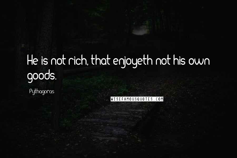Pythagoras Quotes: He is not rich, that enjoyeth not his own goods.