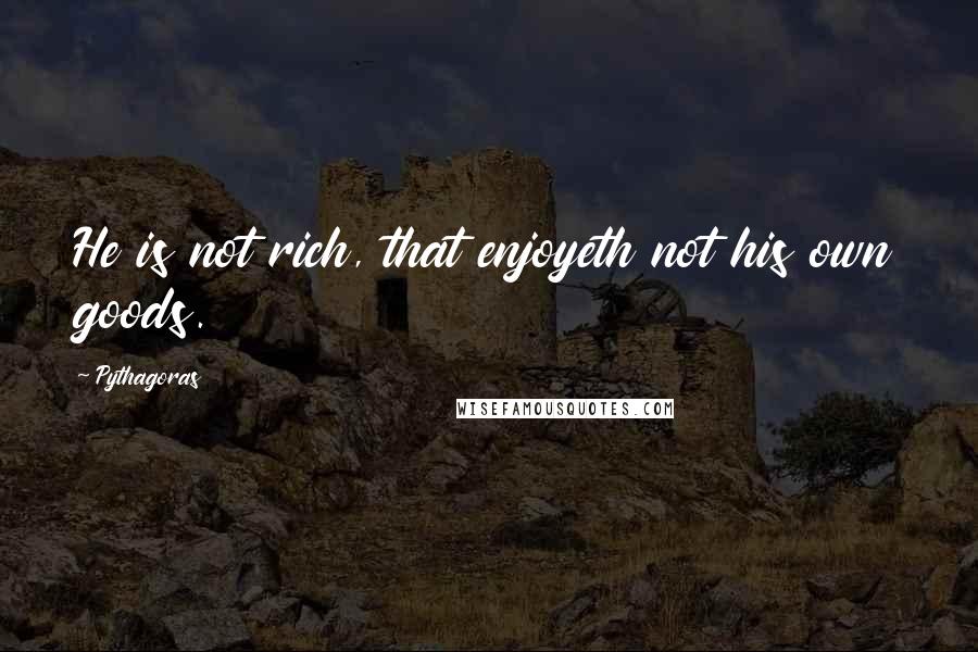 Pythagoras Quotes: He is not rich, that enjoyeth not his own goods.