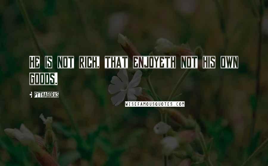 Pythagoras Quotes: He is not rich, that enjoyeth not his own goods.