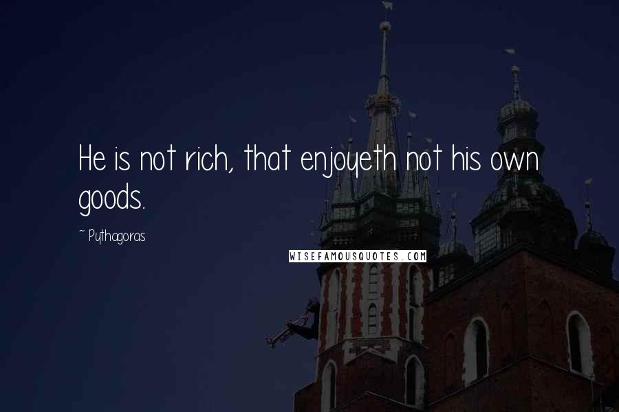 Pythagoras Quotes: He is not rich, that enjoyeth not his own goods.
