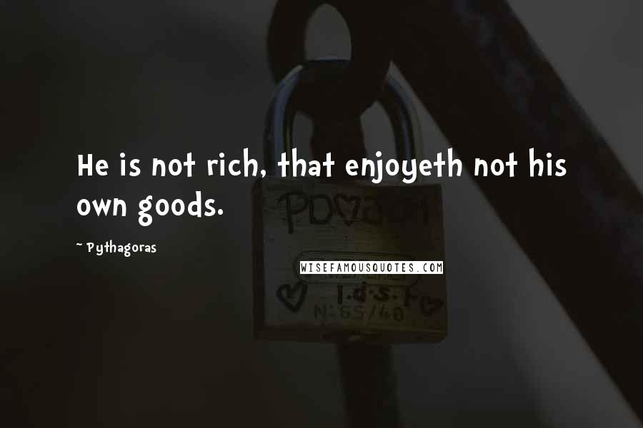 Pythagoras Quotes: He is not rich, that enjoyeth not his own goods.