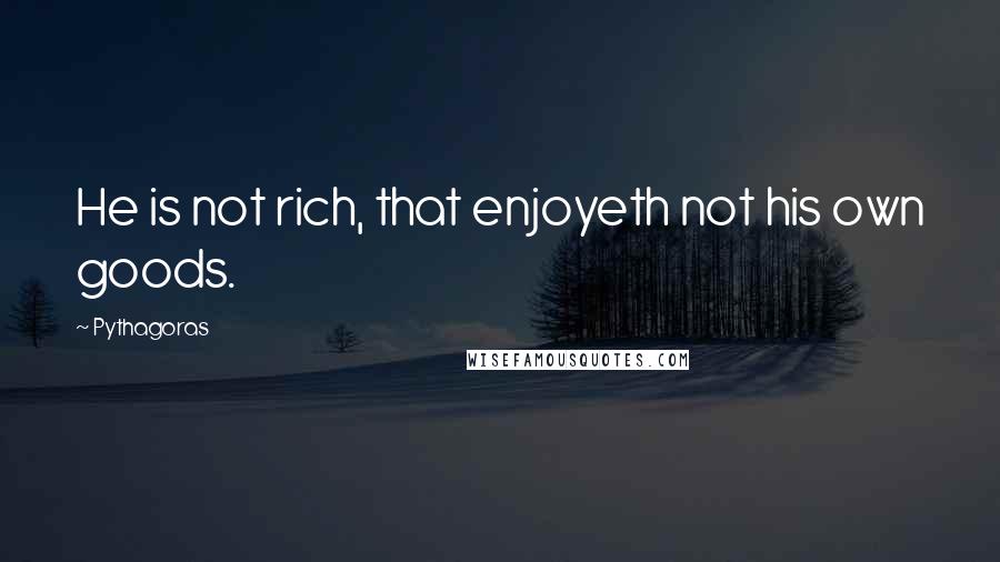 Pythagoras Quotes: He is not rich, that enjoyeth not his own goods.