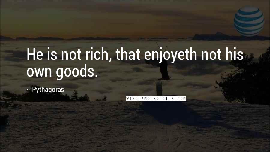 Pythagoras Quotes: He is not rich, that enjoyeth not his own goods.