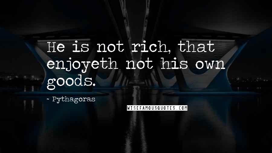 Pythagoras Quotes: He is not rich, that enjoyeth not his own goods.