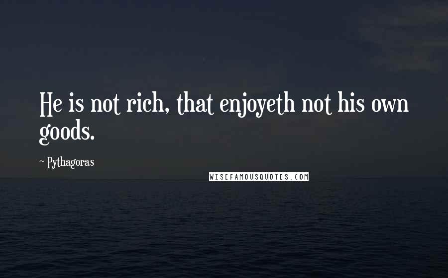 Pythagoras Quotes: He is not rich, that enjoyeth not his own goods.