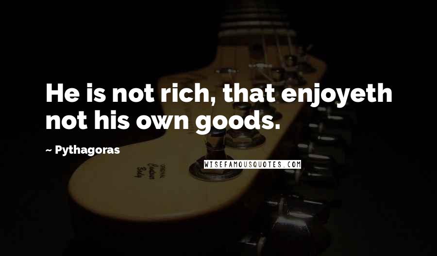 Pythagoras Quotes: He is not rich, that enjoyeth not his own goods.