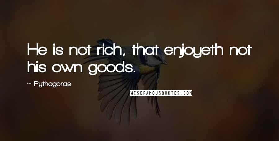 Pythagoras Quotes: He is not rich, that enjoyeth not his own goods.