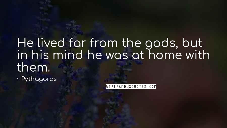 Pythagoras Quotes: He lived far from the gods, but in his mind he was at home with them.