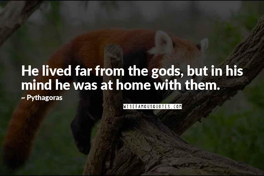 Pythagoras Quotes: He lived far from the gods, but in his mind he was at home with them.