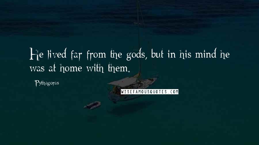 Pythagoras Quotes: He lived far from the gods, but in his mind he was at home with them.