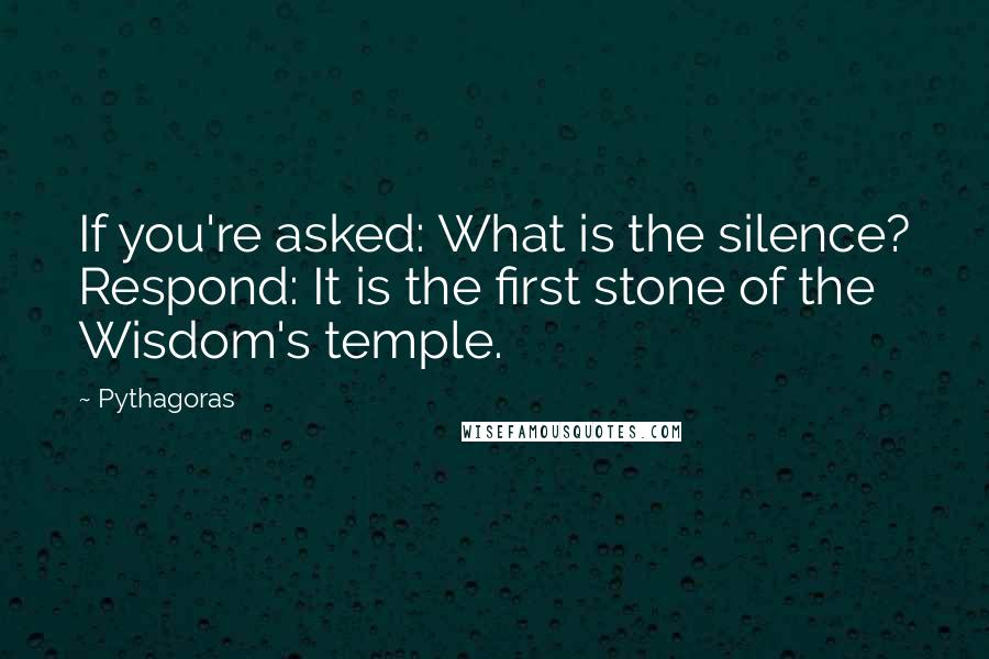 Pythagoras Quotes: If you're asked: What is the silence? Respond: It is the first stone of the Wisdom's temple.