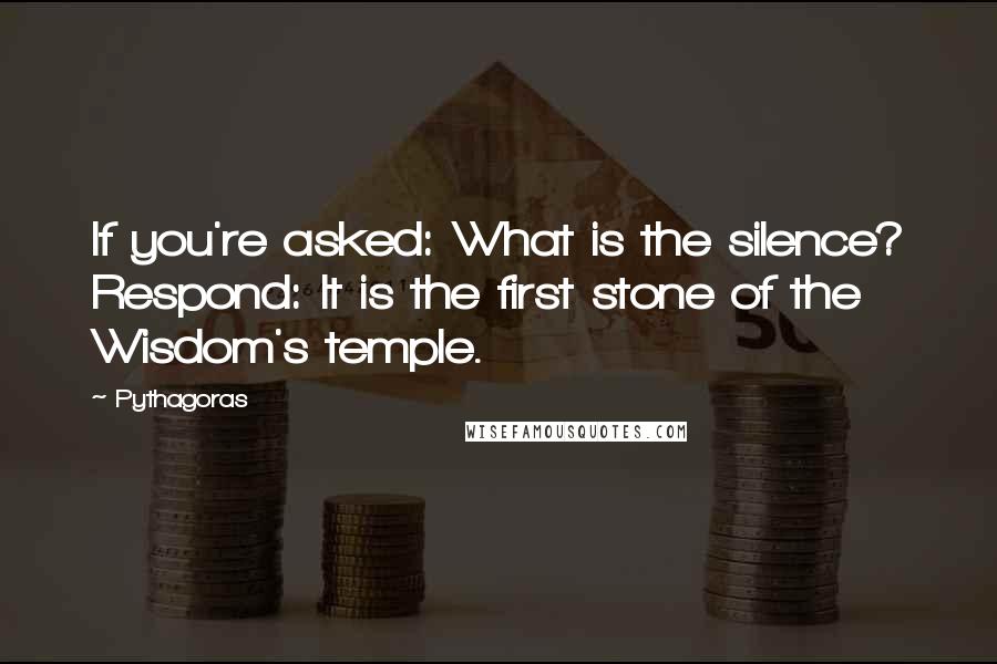 Pythagoras Quotes: If you're asked: What is the silence? Respond: It is the first stone of the Wisdom's temple.