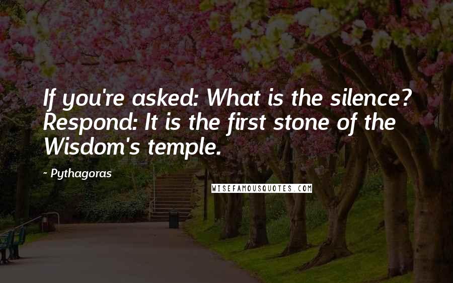 Pythagoras Quotes: If you're asked: What is the silence? Respond: It is the first stone of the Wisdom's temple.