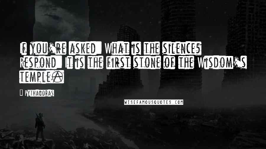 Pythagoras Quotes: If you're asked: What is the silence? Respond: It is the first stone of the Wisdom's temple.