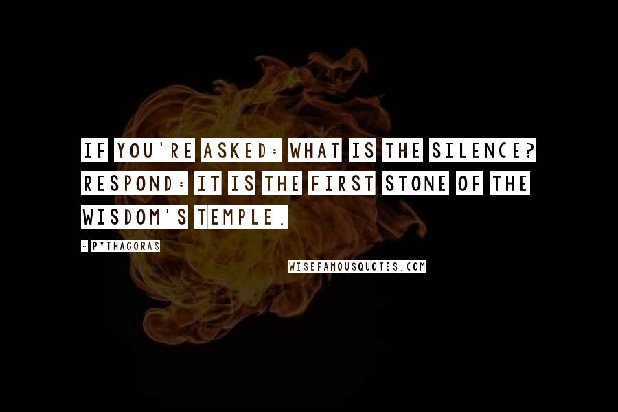 Pythagoras Quotes: If you're asked: What is the silence? Respond: It is the first stone of the Wisdom's temple.