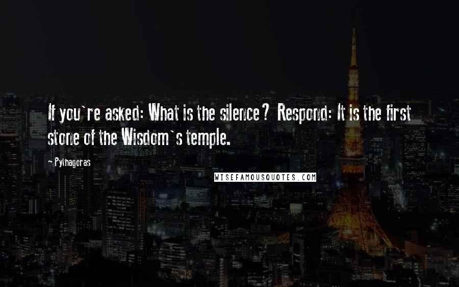 Pythagoras Quotes: If you're asked: What is the silence? Respond: It is the first stone of the Wisdom's temple.