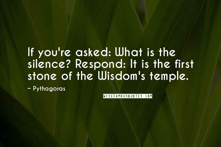 Pythagoras Quotes: If you're asked: What is the silence? Respond: It is the first stone of the Wisdom's temple.