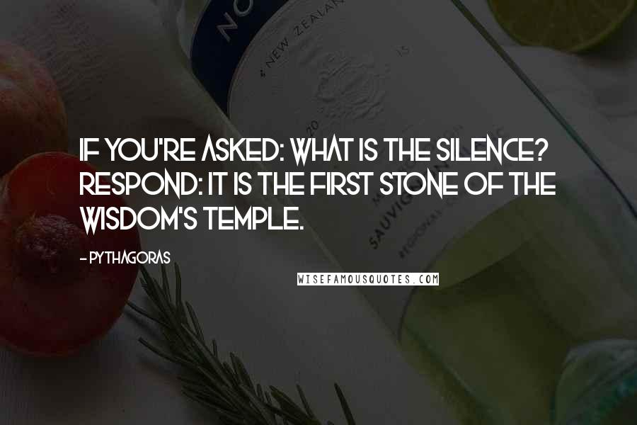 Pythagoras Quotes: If you're asked: What is the silence? Respond: It is the first stone of the Wisdom's temple.