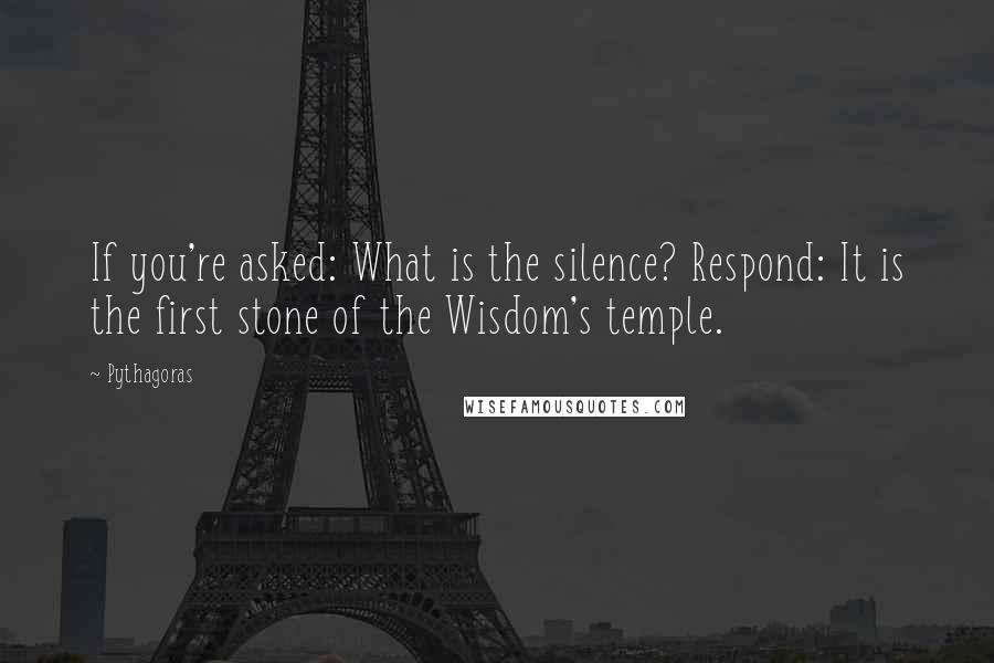 Pythagoras Quotes: If you're asked: What is the silence? Respond: It is the first stone of the Wisdom's temple.