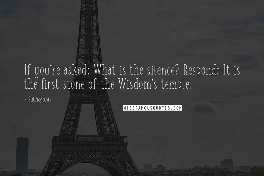 Pythagoras Quotes: If you're asked: What is the silence? Respond: It is the first stone of the Wisdom's temple.