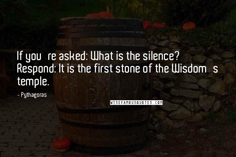 Pythagoras Quotes: If you're asked: What is the silence? Respond: It is the first stone of the Wisdom's temple.