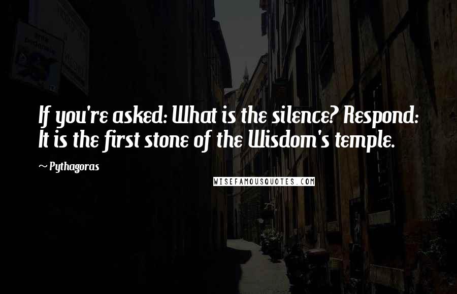 Pythagoras Quotes: If you're asked: What is the silence? Respond: It is the first stone of the Wisdom's temple.