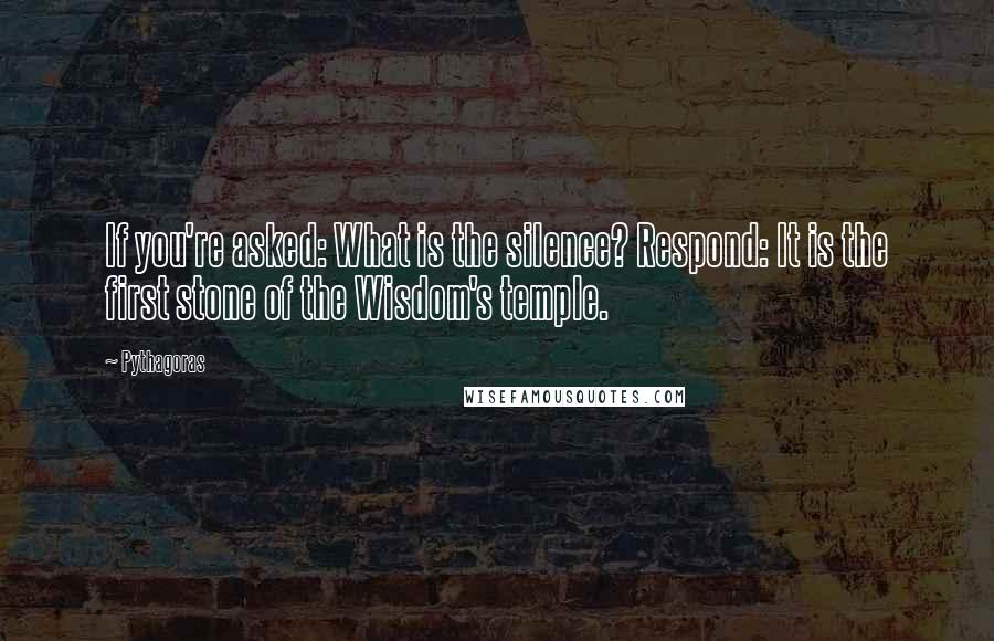 Pythagoras Quotes: If you're asked: What is the silence? Respond: It is the first stone of the Wisdom's temple.