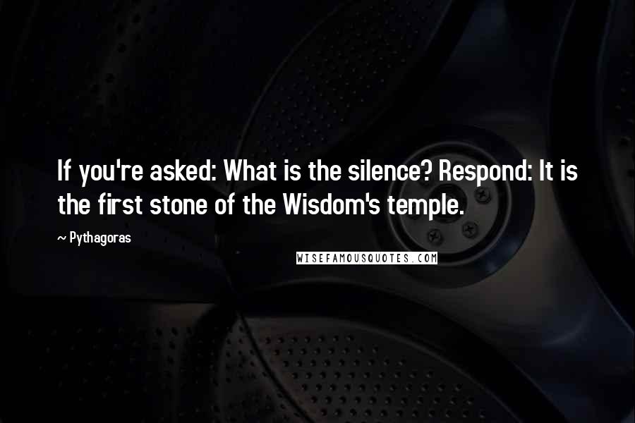 Pythagoras Quotes: If you're asked: What is the silence? Respond: It is the first stone of the Wisdom's temple.