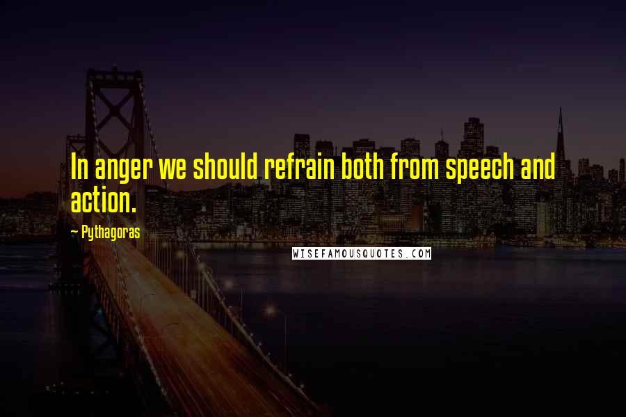 Pythagoras Quotes: In anger we should refrain both from speech and action.