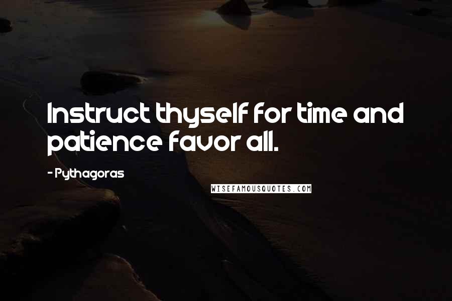 Pythagoras Quotes: Instruct thyself for time and patience favor all.