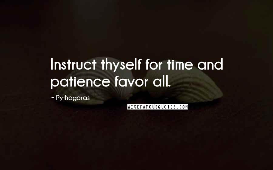 Pythagoras Quotes: Instruct thyself for time and patience favor all.