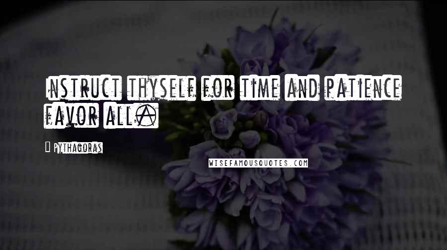 Pythagoras Quotes: Instruct thyself for time and patience favor all.