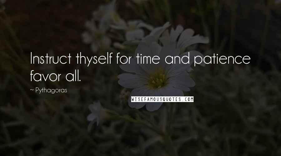 Pythagoras Quotes: Instruct thyself for time and patience favor all.