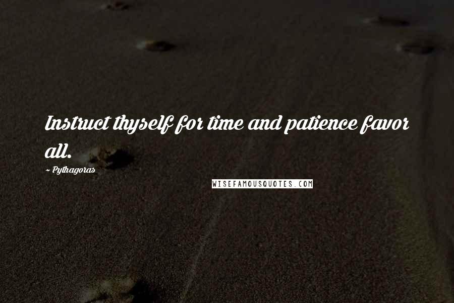 Pythagoras Quotes: Instruct thyself for time and patience favor all.