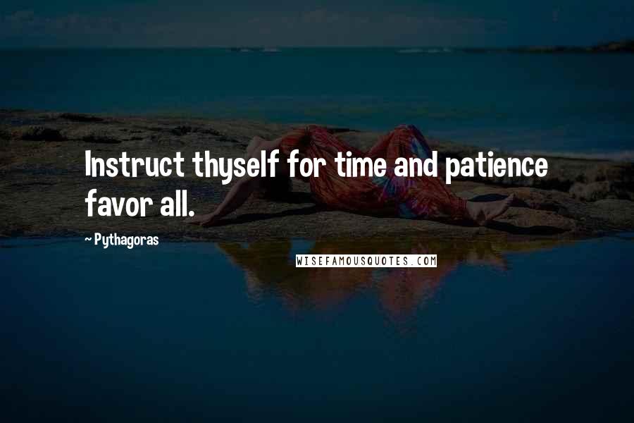 Pythagoras Quotes: Instruct thyself for time and patience favor all.