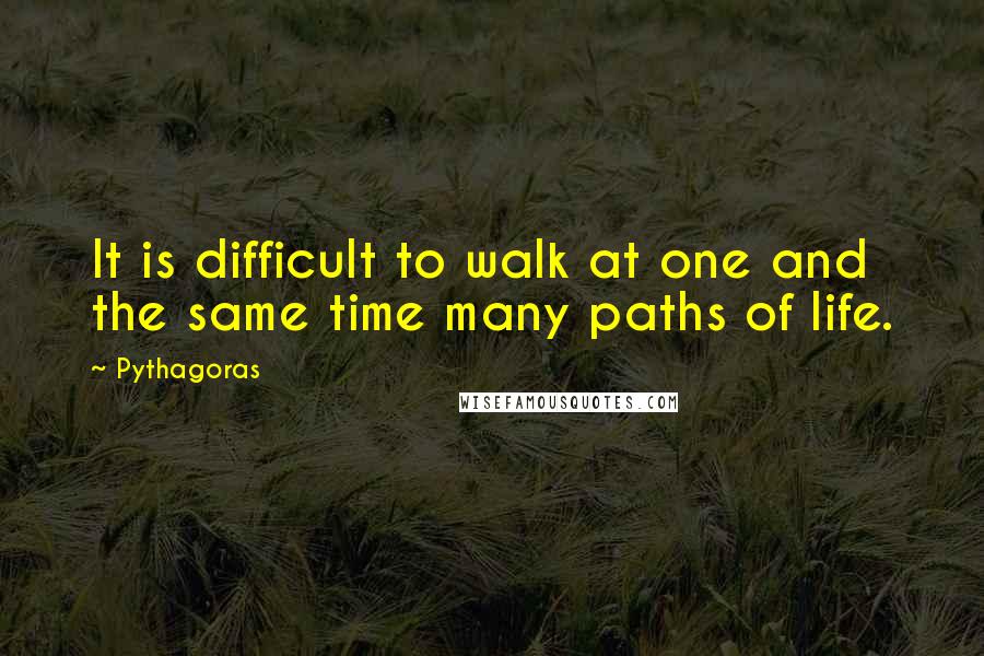 Pythagoras Quotes: It is difficult to walk at one and the same time many paths of life.