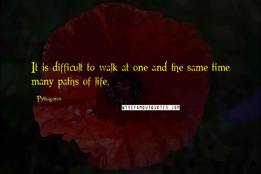 Pythagoras Quotes: It is difficult to walk at one and the same time many paths of life.
