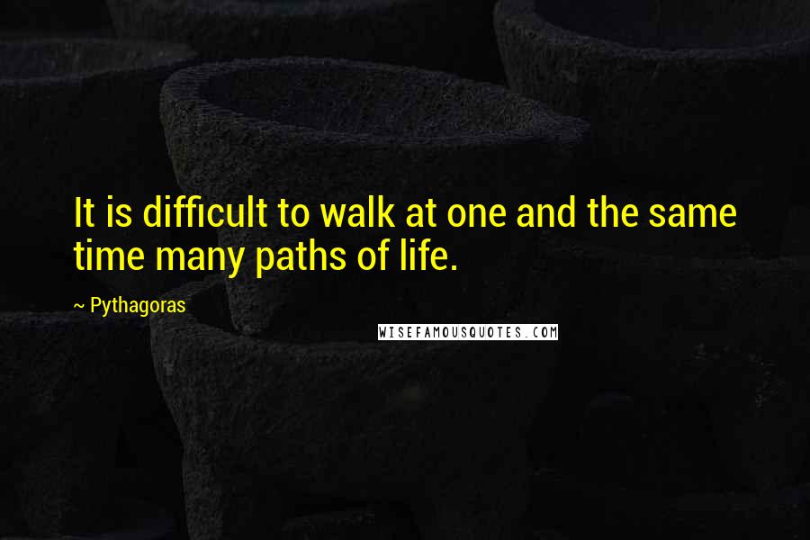 Pythagoras Quotes: It is difficult to walk at one and the same time many paths of life.