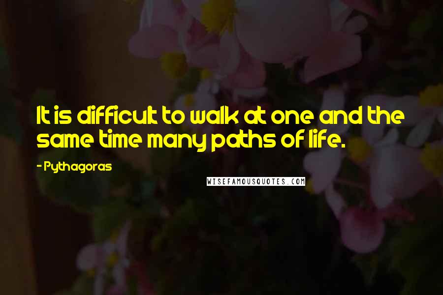 Pythagoras Quotes: It is difficult to walk at one and the same time many paths of life.