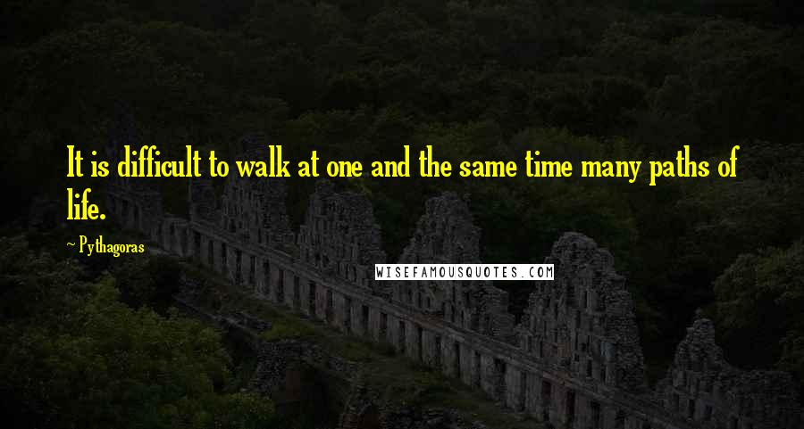 Pythagoras Quotes: It is difficult to walk at one and the same time many paths of life.