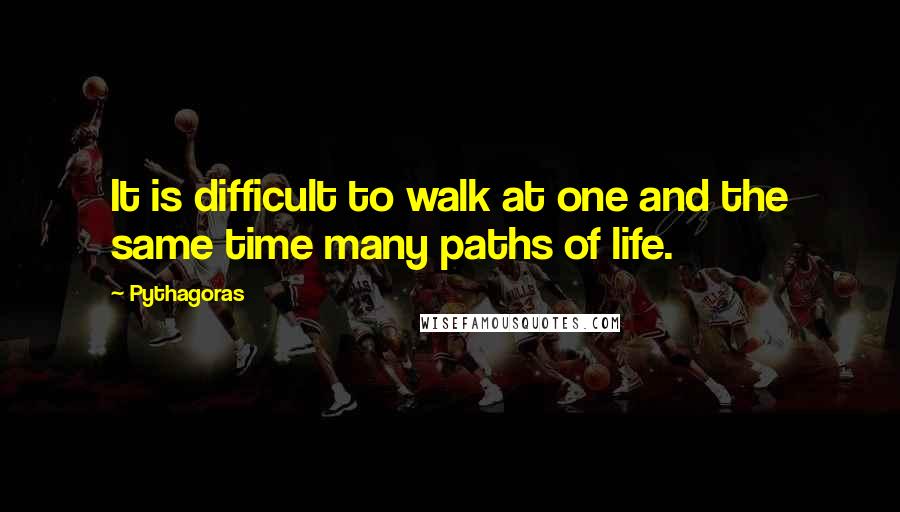 Pythagoras Quotes: It is difficult to walk at one and the same time many paths of life.